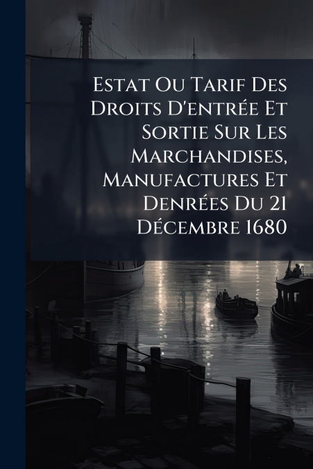 Estat Ou Tarif Des Droits D’entrée Et Sortie Sur Les Marchandises, Manufactures Et Denrées Du 21 Décembre 1680