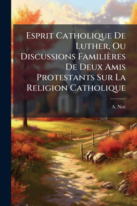 Esprit Catholique De Luther, Ou Discussions Familières De Deux Amis Protestants Sur La Religion Catholique