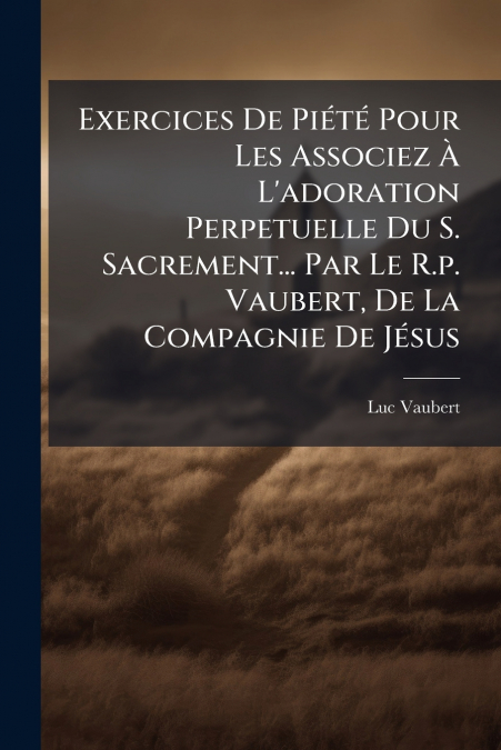 Exercices De Piété Pour Les Associez À L’adoration Perpetuelle Du S. Sacrement... Par Le R.p. Vaubert, De La Compagnie De Jésus