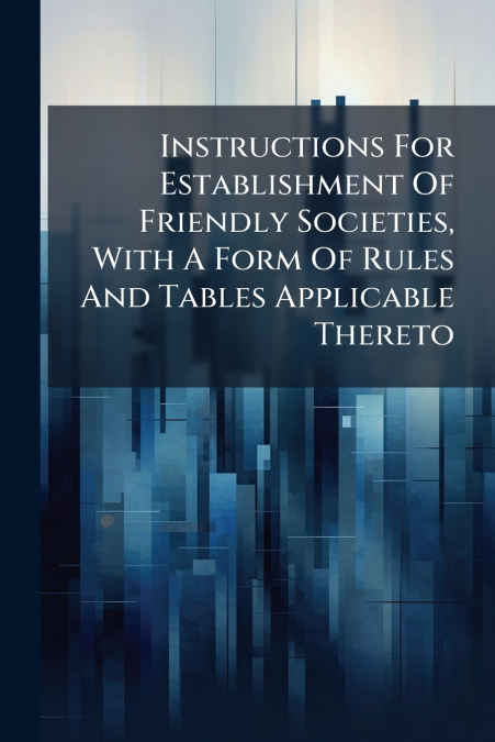Instructions For Establishment Of Friendly Societies, With A Form Of Rules And Tables Applicable Thereto