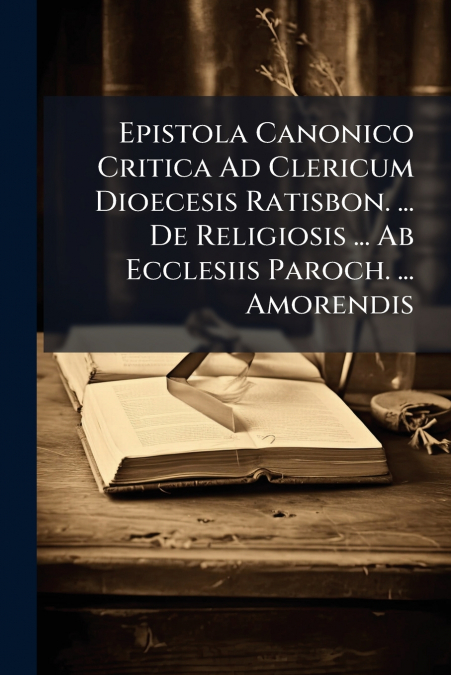 Epistola Canonico Critica Ad Clericum Dioecesis Ratisbon. ... De Religiosis ... Ab Ecclesiis Paroch. ... Amorendis