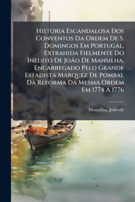 Historia Escandalosa Dos Conventos Da Ordem De S. Domingos Em Portugal, Extrahida Fielmente Do Inedito De João De Mansilha, Encarregado Pelo Grande Estadista Marquez De Pombal Da Reforma Da Mesma Orde