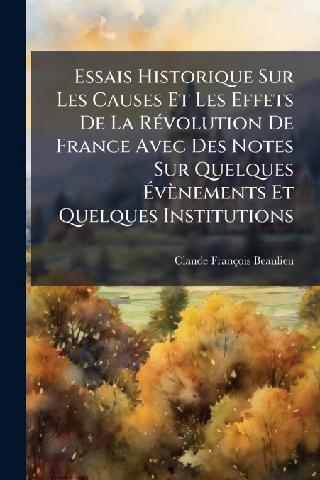 Essais Historique Sur Les Causes Et Les Effets De La Révolution De France Avec Des Notes Sur Quelques Évènements Et Quelques Institutions