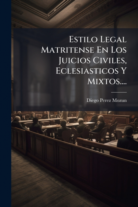 Estilo Legal Matritense En Los Juicios Civiles, Eclesiasticos Y Mixtos....