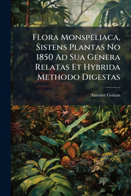 Flora Monspeliaca, Sistens Plantas No 1850 Ad Sua Genera Relatas Et Hybrida Methodo Digestas