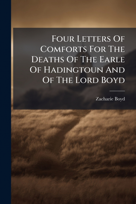 Four Letters Of Comforts For The Deaths Of The Earle Of Hadingtoun And Of The Lord Boyd