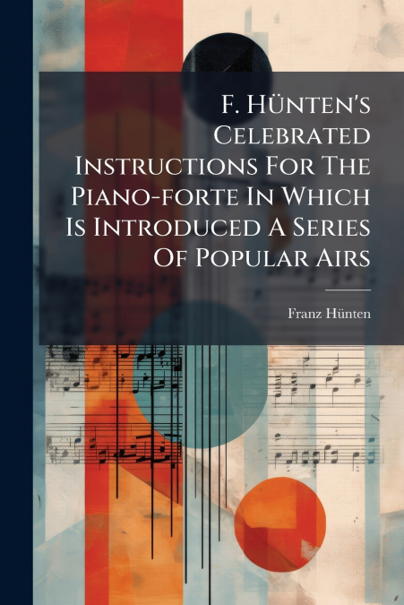 F. Hünten’s Celebrated Instructions For The Piano-forte In Which Is Introduced A Series Of Popular Airs