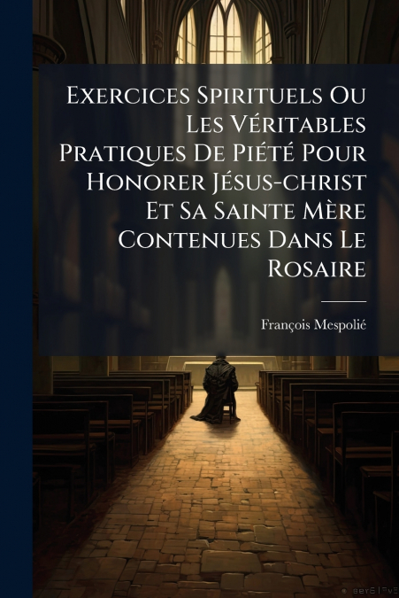 Exercices Spirituels Ou Les Véritables Pratiques De Piété Pour Honorer Jésus-christ Et Sa Sainte Mère Contenues Dans Le Rosaire
