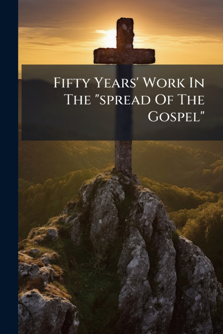 Fifty Years’ Work In The 'spread Of The Gospel'