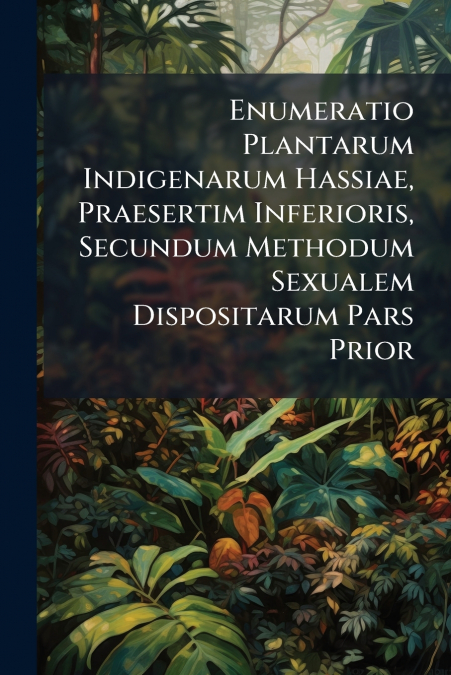 Enumeratio Plantarum Indigenarum Hassiae, Praesertim Inferioris, Secundum Methodum Sexualem Dispositarum Pars Prior