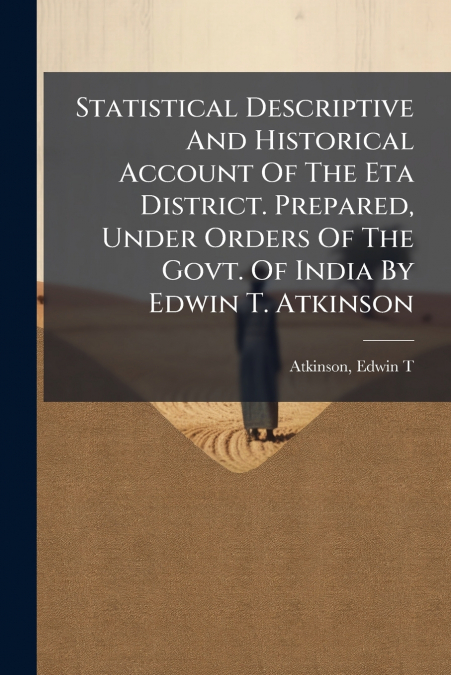 Statistical Descriptive And Historical Account Of The Eta District. Prepared, Under Orders Of The Govt. Of India By Edwin T. Atkinson
