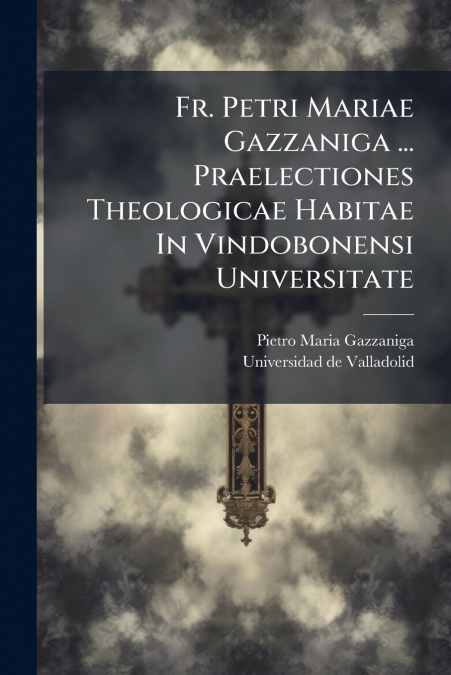 Fr. Petri Mariae Gazzaniga ... Praelectiones Theologicae Habitae In Vindobonensi Universitate