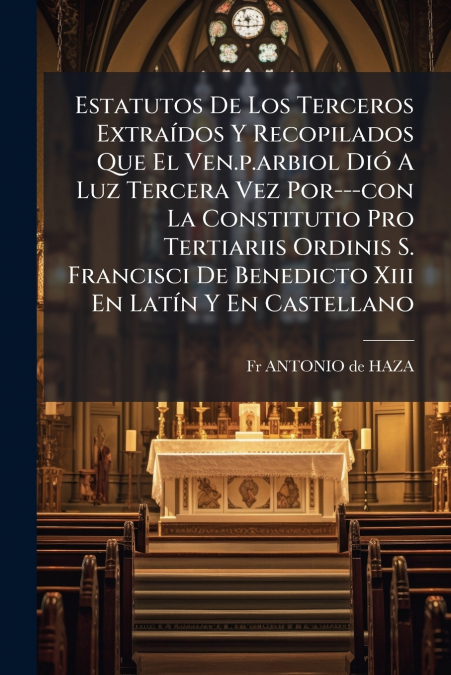Estatutos De Los Terceros Extraídos Y Recopilados Que El Ven.p.arbiol Dió A Luz Tercera Vez Por---con La Constitutio Pro Tertiariis Ordinis S. Francisci De Benedicto Xiii En Latín Y En Castellano