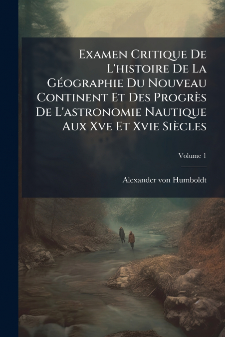 Examen Critique De L’histoire De La Géographie Du Nouveau Continent Et Des Progrès De L’astronomie Nautique Aux Xve Et Xvie Siècles; Volume 1