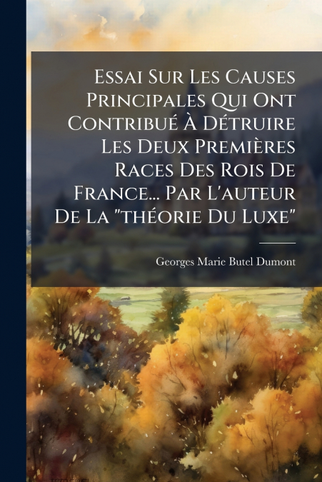 Essai Sur Les Causes Principales Qui Ont Contribué À Détruire Les Deux Premières Races Des Rois De France... Par L’auteur De La 'théorie Du Luxe'