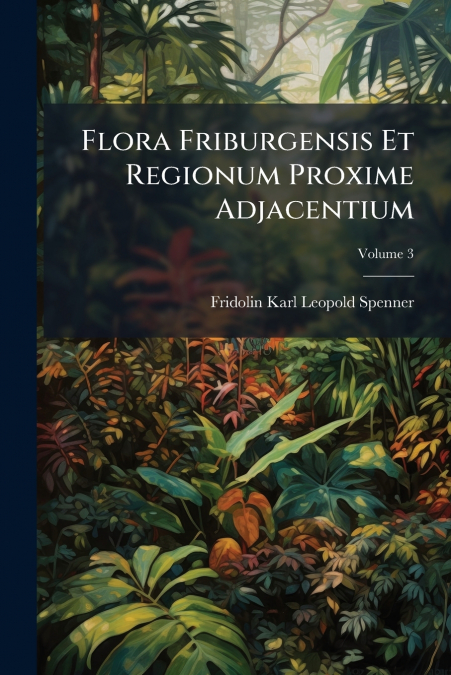 Flora Friburgensis Et Regionum Proxime Adjacentium; Volume 3