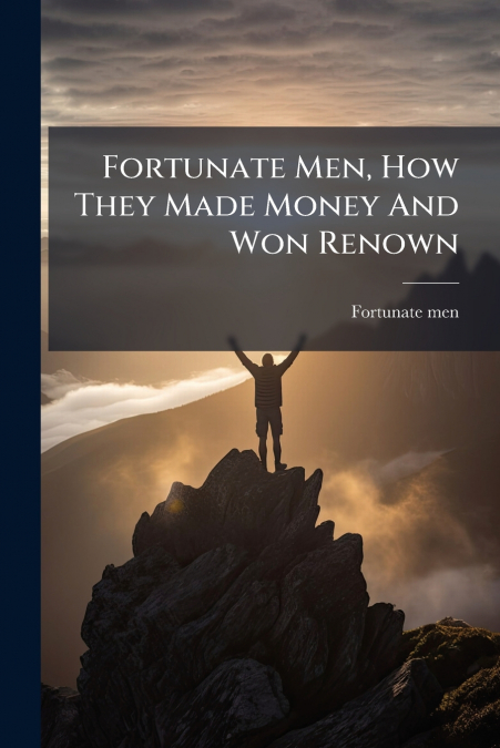 Fortunate Men, How They Made Money And Won Renown