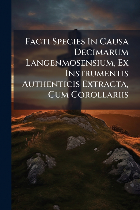 Facti Species In Causa Decimarum Langenmosensium, Ex Instrumentis Authenticis Extracta, Cum Corollariis