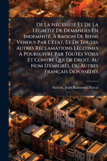 De La Nécessité Et De La Légalité De Demandes En Indemnité, À Raison De Biens Vendus Par L’état, Et De Toutes Autres Réclamations Légitimes À Poursuivre Par Toutes Voies Et Contre Qui De Droit. Au Nom