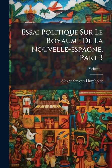 Essai Politique Sur Le Royaume De La Nouvelle-espagne, Part 3; Volume 1