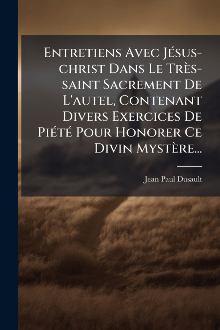 Entretiens Avec Jésus-christ Dans Le Très-saint Sacrement De L’autel, Contenant Divers Exercices De Piété Pour Honorer Ce Divin Mystère...