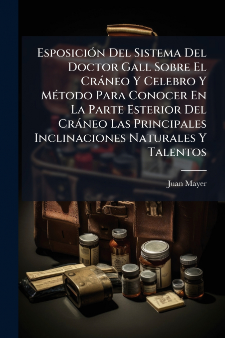Esposición Del Sistema Del Doctor Gall Sobre El Cráneo Y Celebro Y Método Para Conocer En La Parte Esterior Del Cráneo Las Principales Inclinaciones Naturales Y Talentos