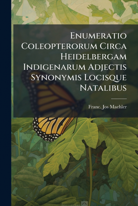 Enumeratio Coleopterorum Circa Heidelbergam Indigenarum Adjectis Synonymis Locisque Natalibus