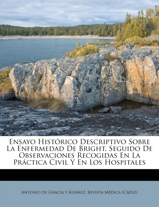 Ensayo Histórico Descriptivo Sobre La Enfermedad De Bright, Seguido De Observaciones Recogidas En La Práctica Civil Y En Los Hospitales