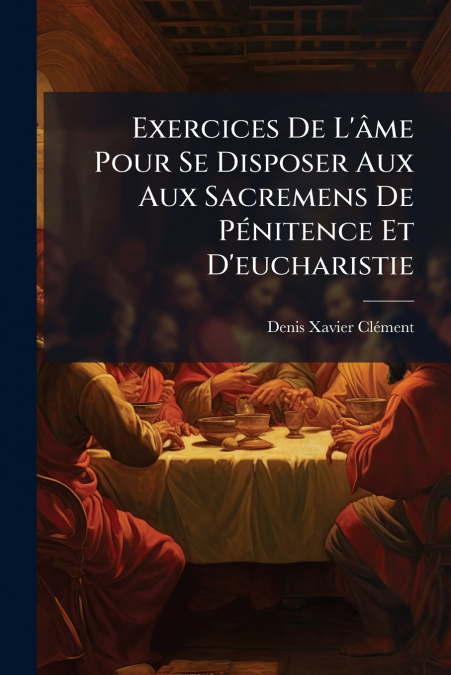 Exercices De L’âme Pour Se Disposer Aux Aux Sacremens De Pénitence Et D’eucharistie