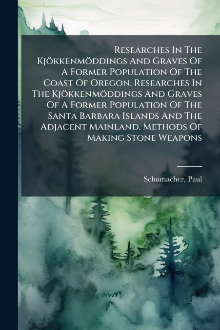 Researches In The Kjökkenmöddings And Graves Of A Former Population Of The Coast Of Oregon. Researches In The Kjökkenmöddings And Graves Of A Former Population Of The Santa Barbara Islands And The Adj