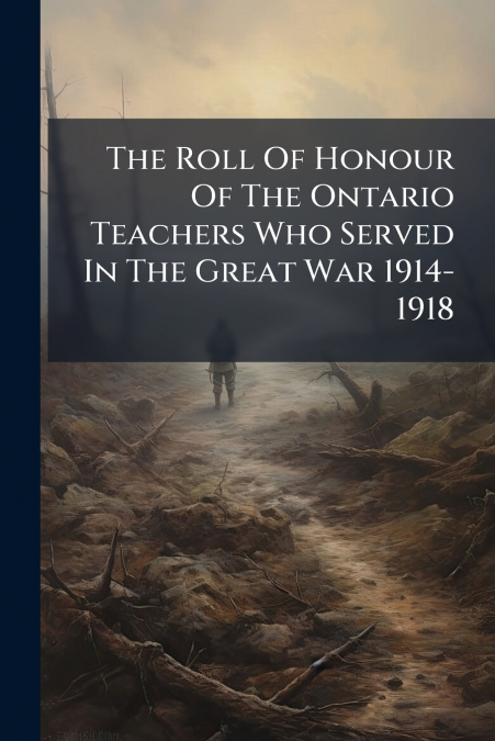 The Roll Of Honour Of The Ontario Teachers Who Served In The Great War 1914-1918