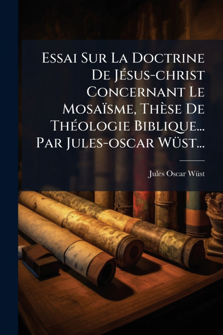 Essai Sur La Doctrine De Jésus-christ Concernant Le Mosaïsme, Thèse De Théologie Biblique... Par Jules-oscar Wüst...