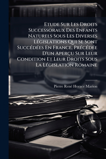 Etude Sur Les Droits Successoraux Des Enfants Naturels Sous Les Diverses Législations Qui Se Sont Succédées En France, Précédée D’un Aperçu Sur Leur Condition Et Leur Droits Sous La Législation Romain