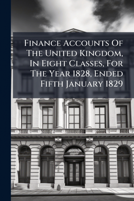 Finance Accounts Of The United Kingdom, In Eight Classes, For The Year 1828, Ended Fifth January 1829