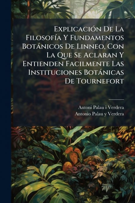 Explicación De La Filosofía Y Fundamentos Botánicos De Linneo, Con La Que Se Aclaran Y Entienden Facilmente Las Instituciones Botánicas De Tournefort
