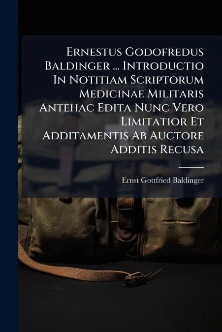 Ernestus Godofredus Baldinger ... Introductio In Notitiam Scriptorum Medicinae Militaris Antehac Edita Nunc Vero Limitatior Et Additamentis Ab Auctore Additis Recusa