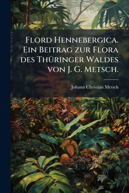 Flord Hennebergica. Ein Beitrag zur Flora des Thüringer Waldes von J. G. Metsch.