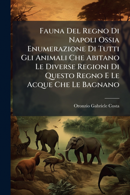 Fauna Del Regno Di Napoli Ossia Enumerazione Di Tutti Gli Animali Che Abitano Le Diverse Regioni Di Questo Regno E Le Acque Che Le Bagnano