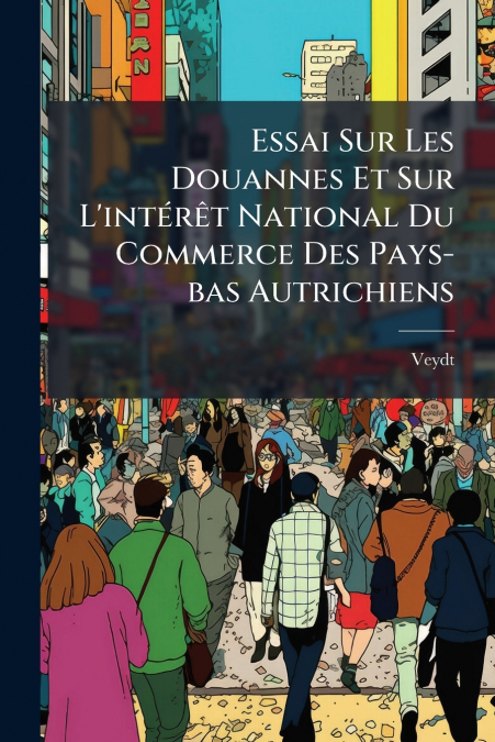 Essai Sur Les Douannes Et Sur L’intérêt National Du Commerce Des Pays-bas Autrichiens