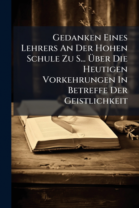 Gedanken Eines Lehrers An Der Hohen Schule Zu S... Über Die Heutigen Vorkehrungen In Betreffe Der Geistlichkeit