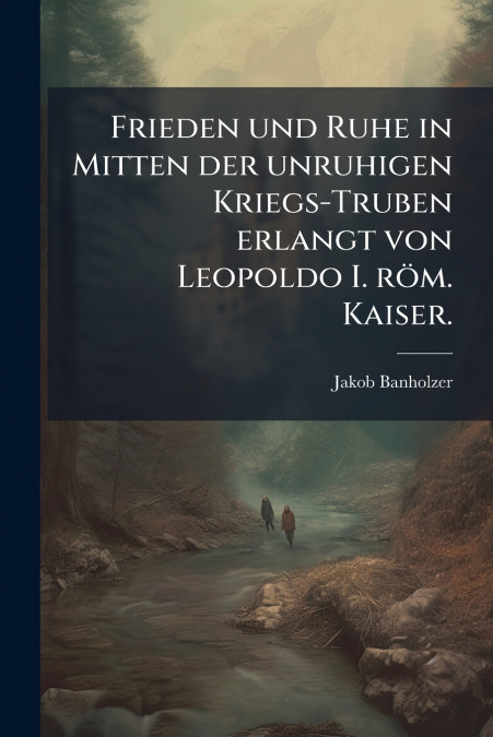 Frieden und Ruhe in Mitten der unruhigen Kriegs-Truben erlangt von Leopoldo I. röm. Kaiser.