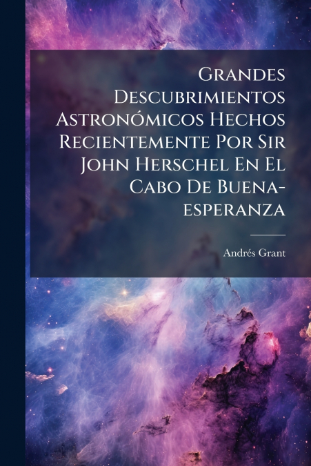 Grandes Descubrimientos Astronómicos Hechos Recientemente Por Sir John Herschel En El Cabo De Buena-esperanza