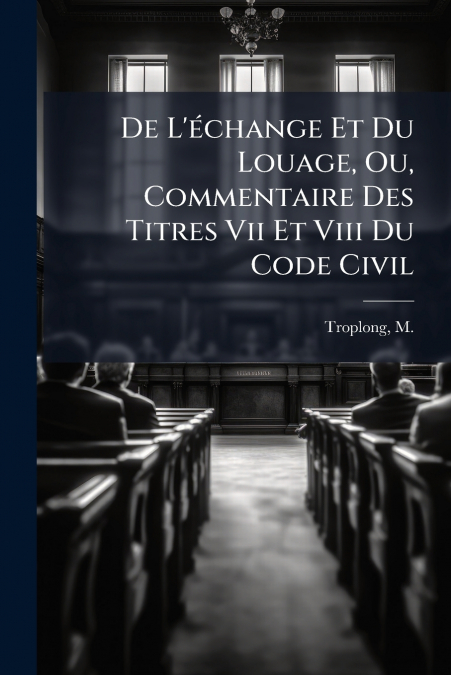 De L’échange Et Du Louage, Ou, Commentaire Des Titres Vii Et Viii Du Code Civil