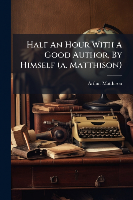 Half An Hour With A Good Author, By Himself (a. Matthison)