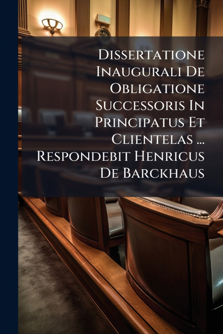 Dissertatione Inaugurali De Obligatione Successoris In Principatus Et Clientelas ... Respondebit Henricus De Barckhaus