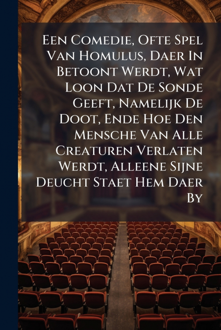 Een Comedie, Ofte Spel Van Homulus, Daer In Betoont Werdt, Wat Loon Dat De Sonde Geeft, Namelijk De Doot, Ende Hoe Den Mensche Van Alle Creaturen Verlaten Werdt, Alleene Sijne Deucht Staet Hem Daer By