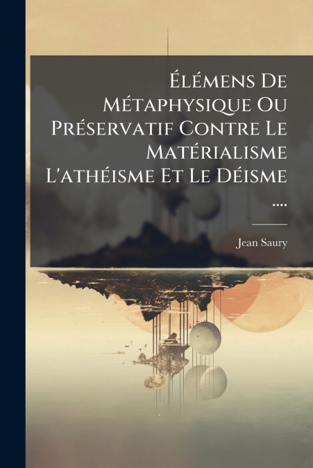 Élémens De Métaphysique Ou Préservatif Contre Le Matérialisme L’athéisme Et Le Déisme ....