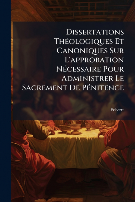 Dissertations Théologiques Et Canoniques Sur L’approbation Nécessaire Pour Administrer Le Sacrement De Pénitence