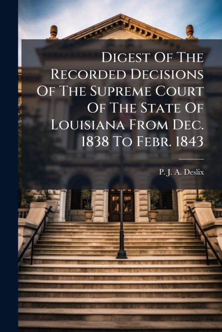 Digest Of The Recorded Decisions Of The Supreme Court Of The State Of Louisiana From Dec. 1838 To Febr. 1843