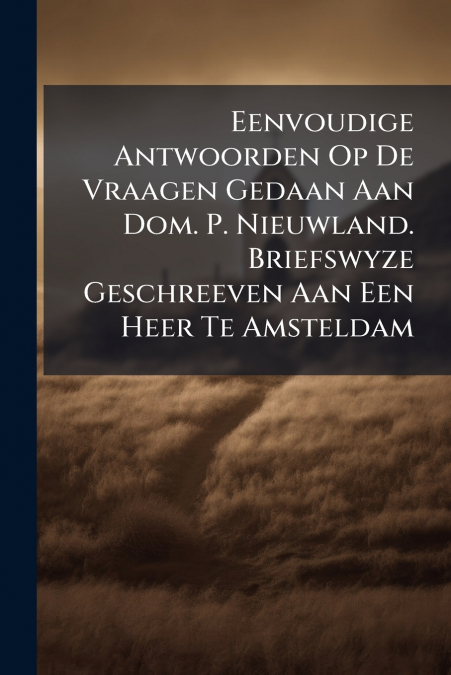 Eenvoudige Antwoorden Op De Vraagen Gedaan Aan Dom. P. Nieuwland. Briefswyze Geschreeven Aan Een Heer Te Amsteldam